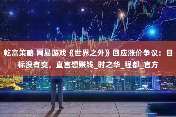 乾富策略 网易游戏《世界之外》回应涨价争议：目标没有变，直言想赚钱_时之华_程都_官方
