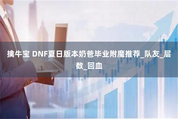 擒牛宝 DNF夏日版本奶爸毕业附魔推荐_队友_层数_回血