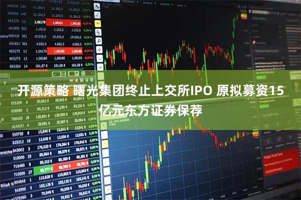 开源策略 曙光集团终止上交所IPO 原拟募资15亿元东方证券保荐