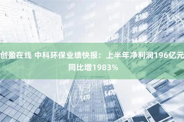 创盈在线 中科环保业绩快报：上半年净利润196亿元 同比增1983%