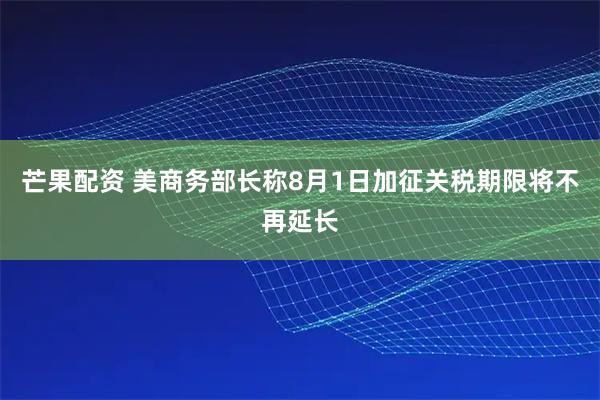 芒果配资 美商务部长称8月1日加征关税期限将不再延长