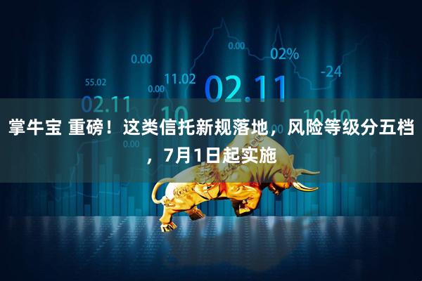 掌牛宝 重磅！这类信托新规落地，风险等级分五档，7月1日起实施