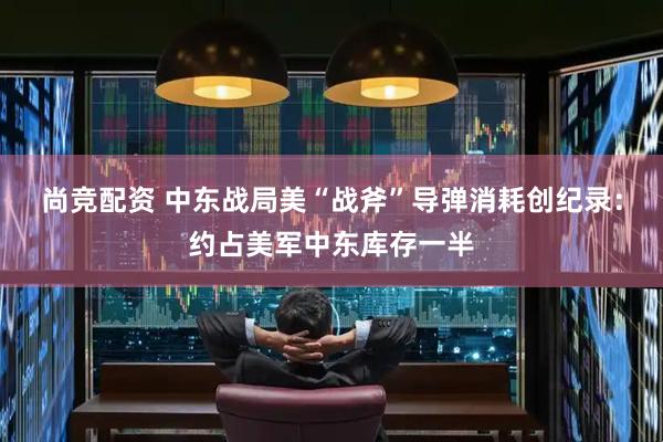 尚竞配资 中东战局美“战斧”导弹消耗创纪录：约占美军中东库存一半