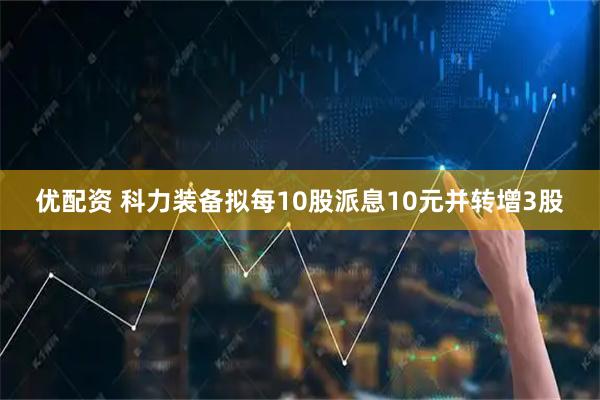 优配资 科力装备拟每10股派息10元并转增3股