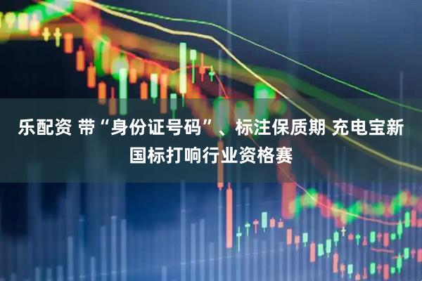 乐配资 带“身份证号码”、标注保质期 充电宝新国标打响行业资格赛