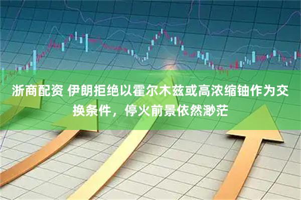 浙商配资 伊朗拒绝以霍尔木兹或高浓缩铀作为交换条件，停火前景依然渺茫