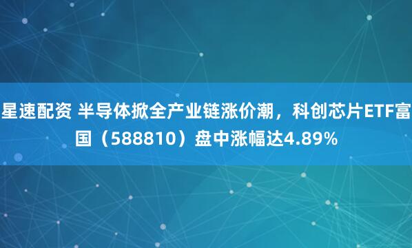 星速配资 半导体掀全产业链涨价潮，科创芯片ETF富国（588810）盘中涨幅达4.89%