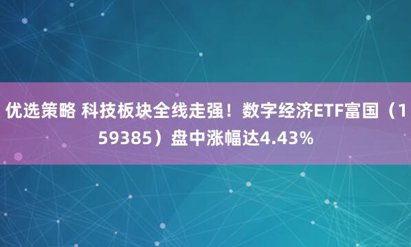 优选策略 科技板块全线走强！数字经济ETF富国（159385）盘中涨幅达4.43%