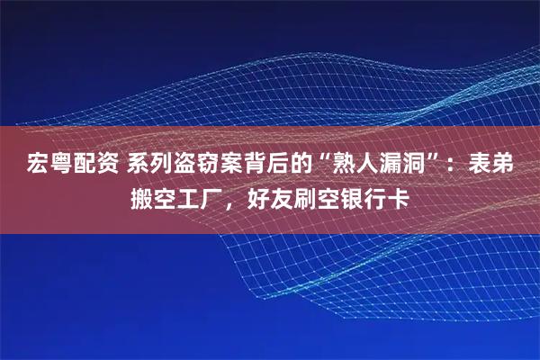 宏粤配资 系列盗窃案背后的“熟人漏洞”：表弟搬空工厂，好友刷空银行卡