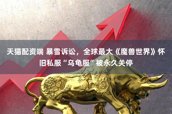 天猫配资端 暴雪诉讼，全球最大《魔兽世界》怀旧私服“乌龟服”被永久关停